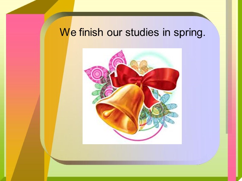 We finish our studies in spring.